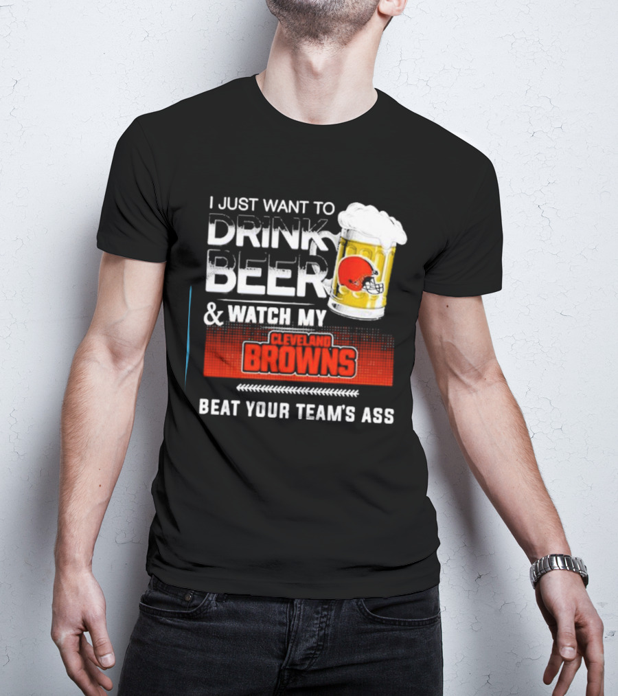 I Just Want To Drink Beer And Watch My Cleveland Browns Beat Your Team's Ass Football T-Shirt