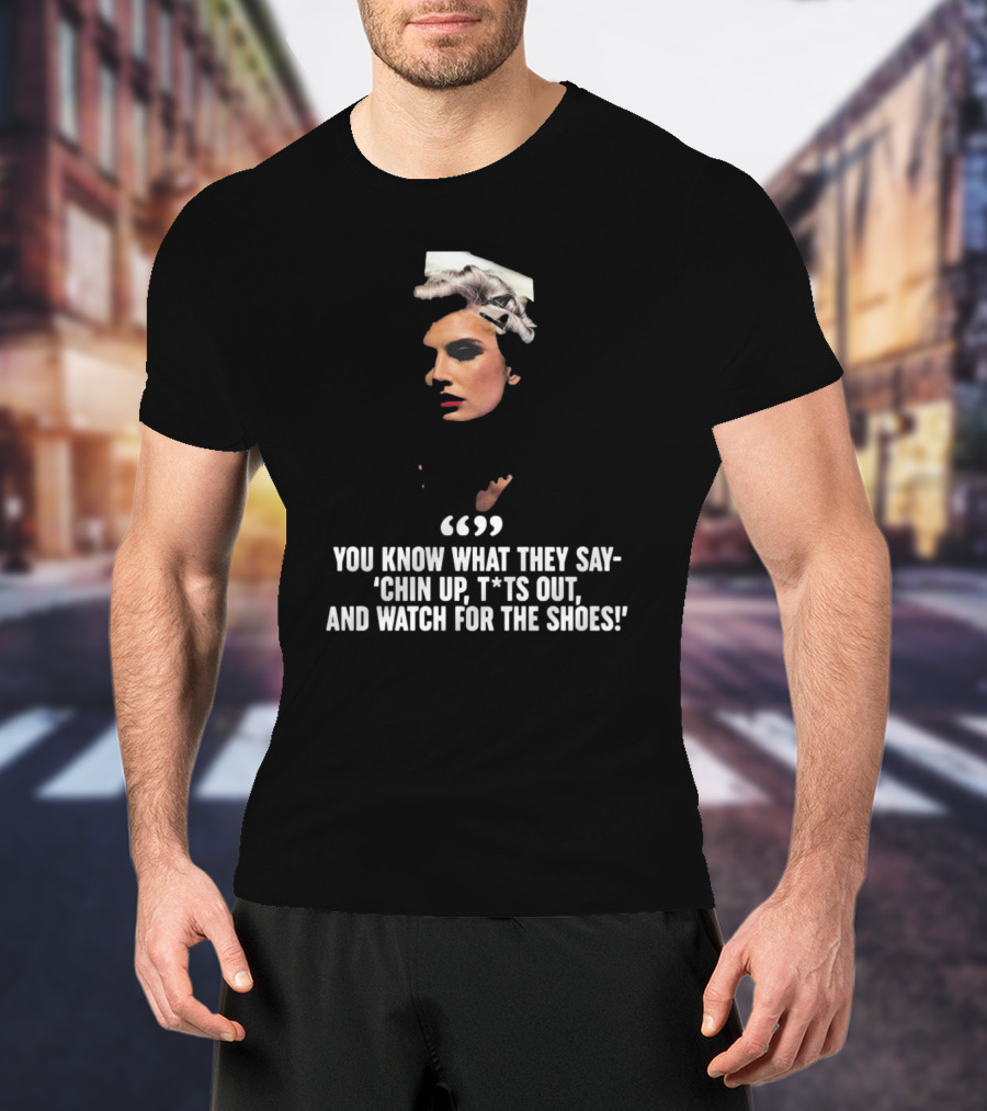 You Know What They Say Chin Up T*ts Out And Watch For The Shoes T-Shirt