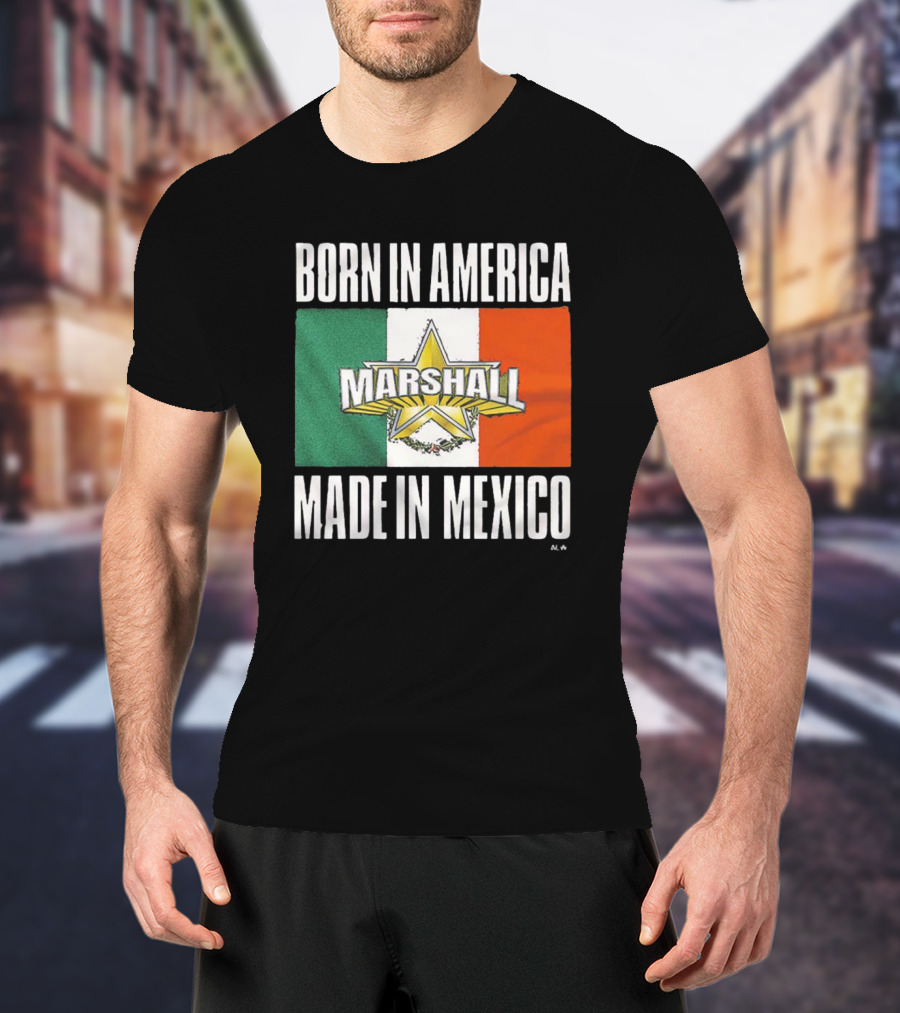Born IN America Marshall Made IN Mexico T-Shirt