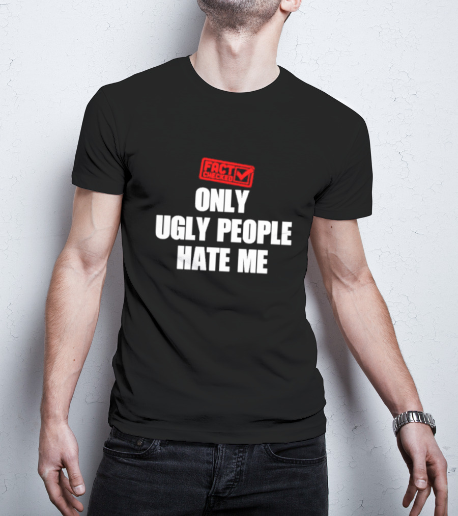 FACT CHECKED ONLY UGLY PEOPLE HATE ME T-Shirt