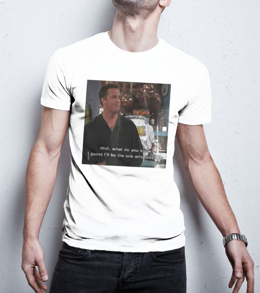Chandler Bing Matthew Perry Friends Quote Well What Do You Know I Guess I'll Be The One Who Dies First T-Shirt