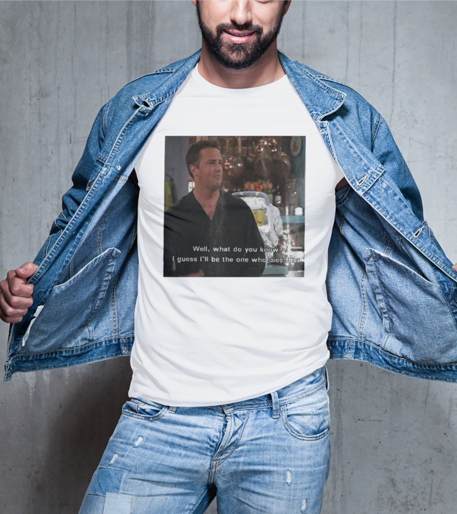 Chandler Bing Matthew Perry Friends Quote Well What Do You Know I Guess I'll Be The One Who Dies First T-Shirt