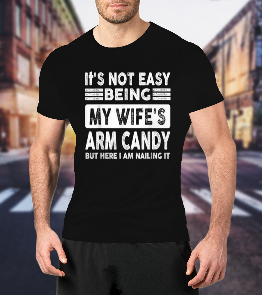 It's Not Easy Being My Wife's Arm Candy But Here I Am Nailing It T-Shirt