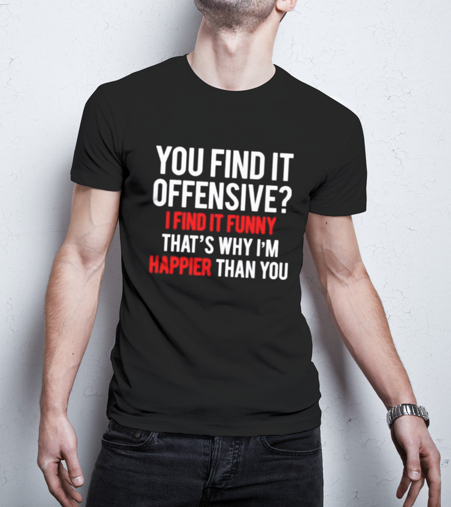 You Find It Offensive I Find It Funny That’s Why I’m Happier Than You T-Shirt