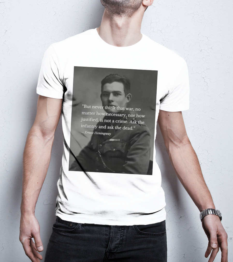 Ernest Hemingway But Never Think That War No Matter How Necessary Nor How Justified Is Not A Crime Ask The Infantry And Ask The Dead T-Shirt