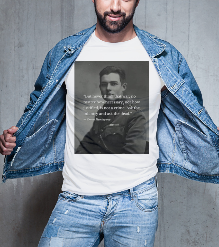 Ernest Hemingway But Never Think That War No Matter How Necessary Nor How Justified Is Not A Crime Ask The Infantry And Ask The Dead T-Shirt