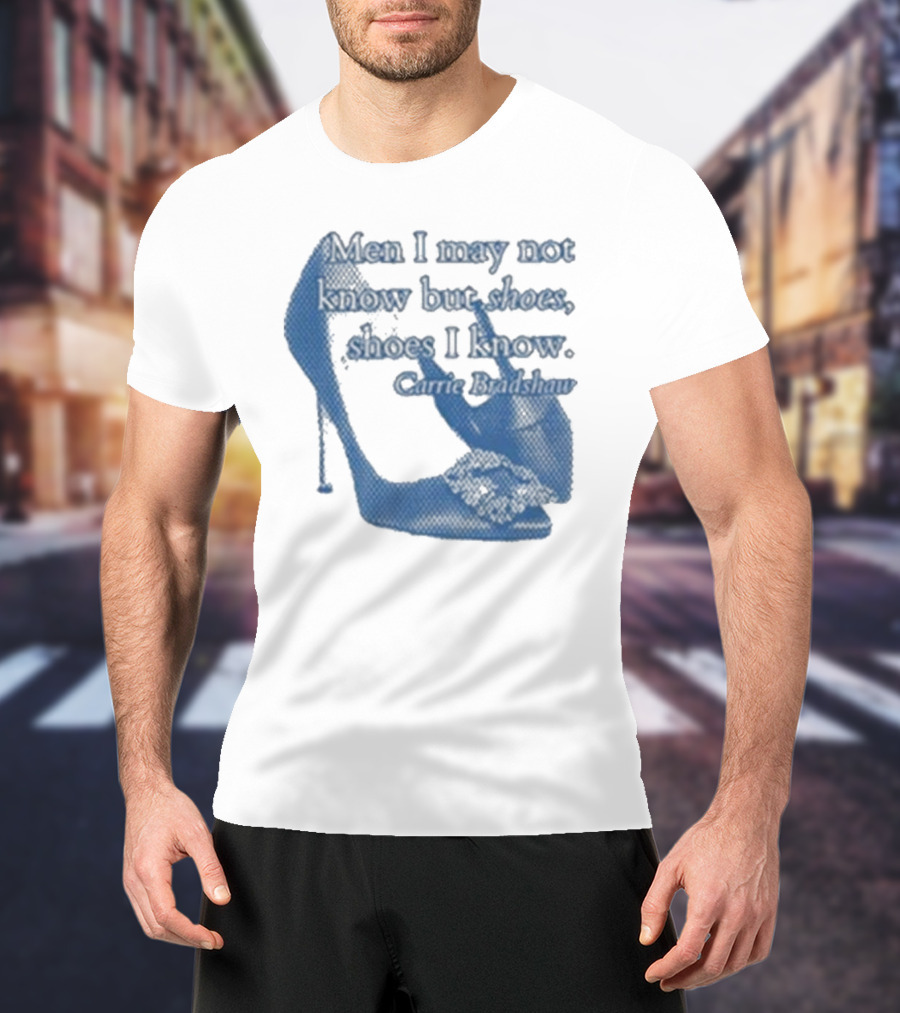 Men I May Not Know But Shoes Shoes I Know Carrie Bradshaw T-Shirt