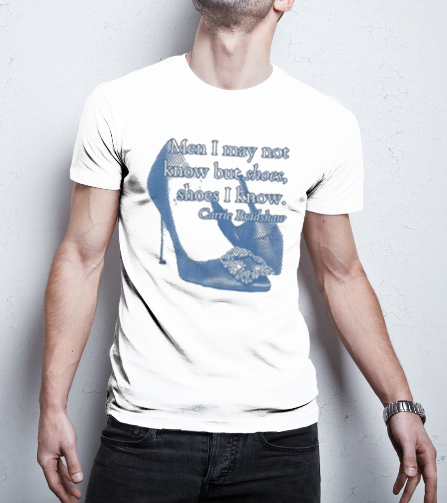 Men I May Not Know But Shoes Shoes I Know Carrie Bradshaw T-Shirt