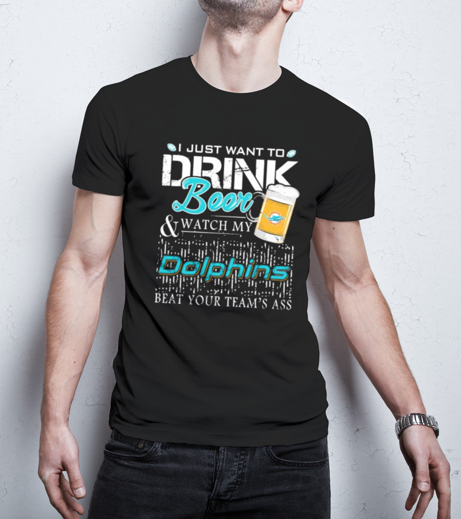I Just Want To Drink Beer And Watch My Dolphins Beat Your Team's Ass T-Shirt
