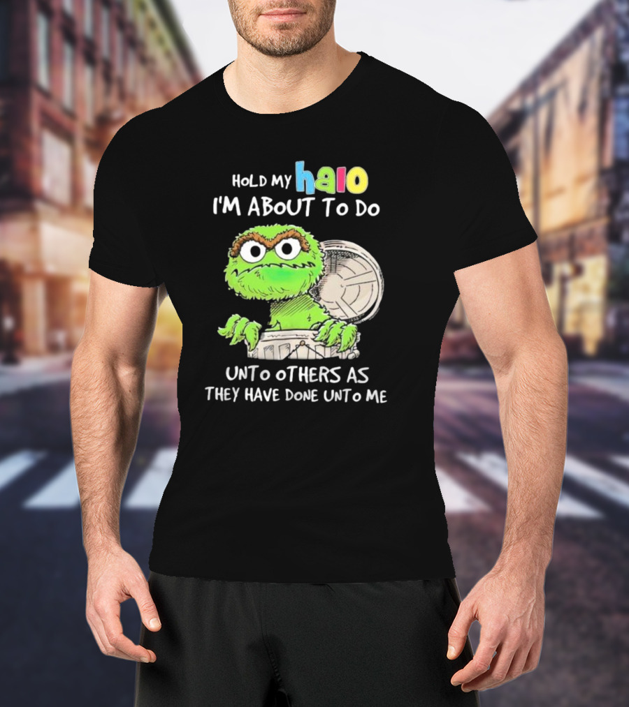 Hold My Halo Oscar The Grouch I'm About To Do Unto Others As They Have Done Unto Me T-Shirt