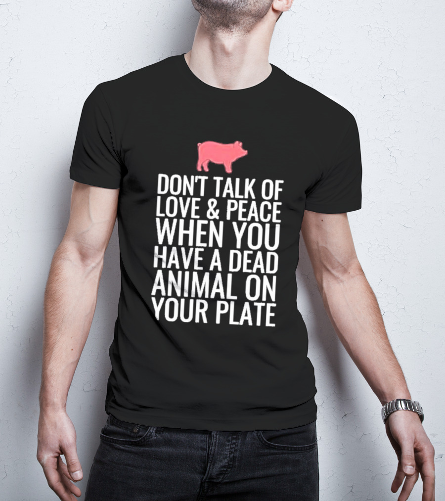 DON'T TALK OF LOVE And PEACE WHEN YOU HAVE A DEAD ANIMAL ON YOUR PLATE PIG T-Shirt