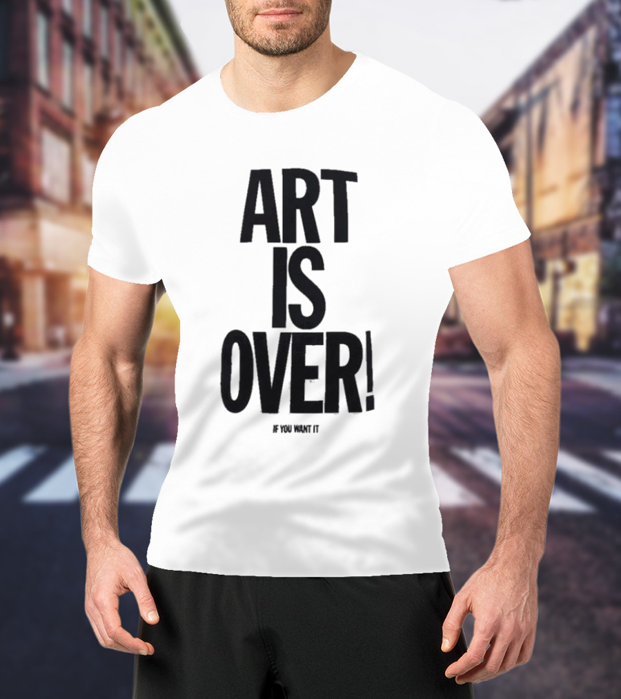 ART IS OVER If You Want It T-Shirt