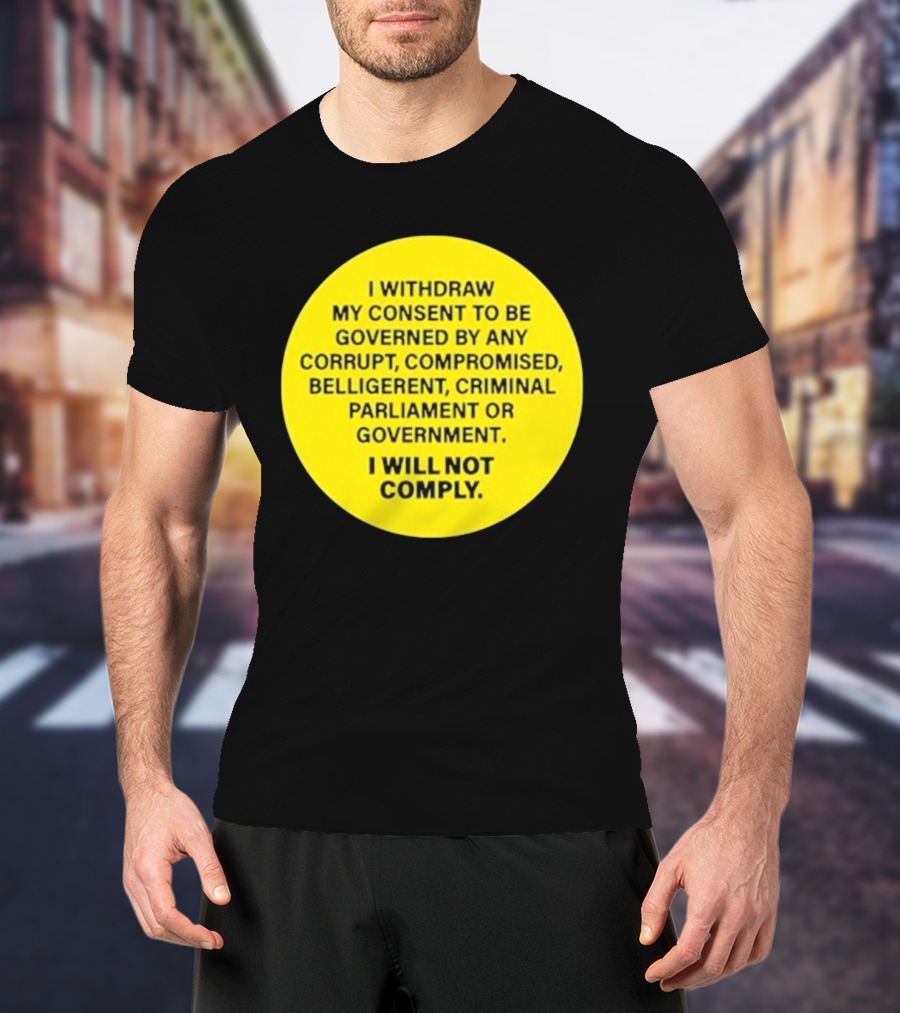 I Withdraw My Consent To Be Governed By Any Corrupt Compromised Belligerent Criminal Parliament Government I Will Not Comply T-Shirt