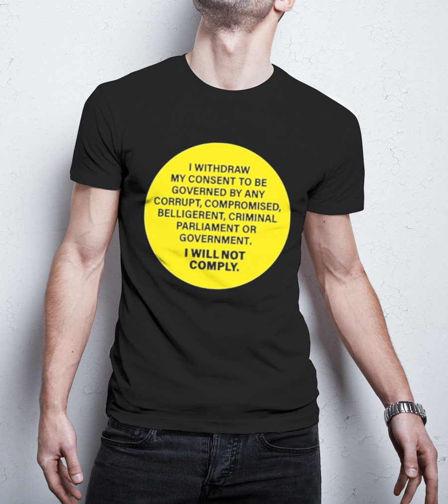 I Withdraw My Consent To Be Governed By Any Corrupt Compromised Belligerent Criminal Parliament Government I Will Not Comply T-Shirt
