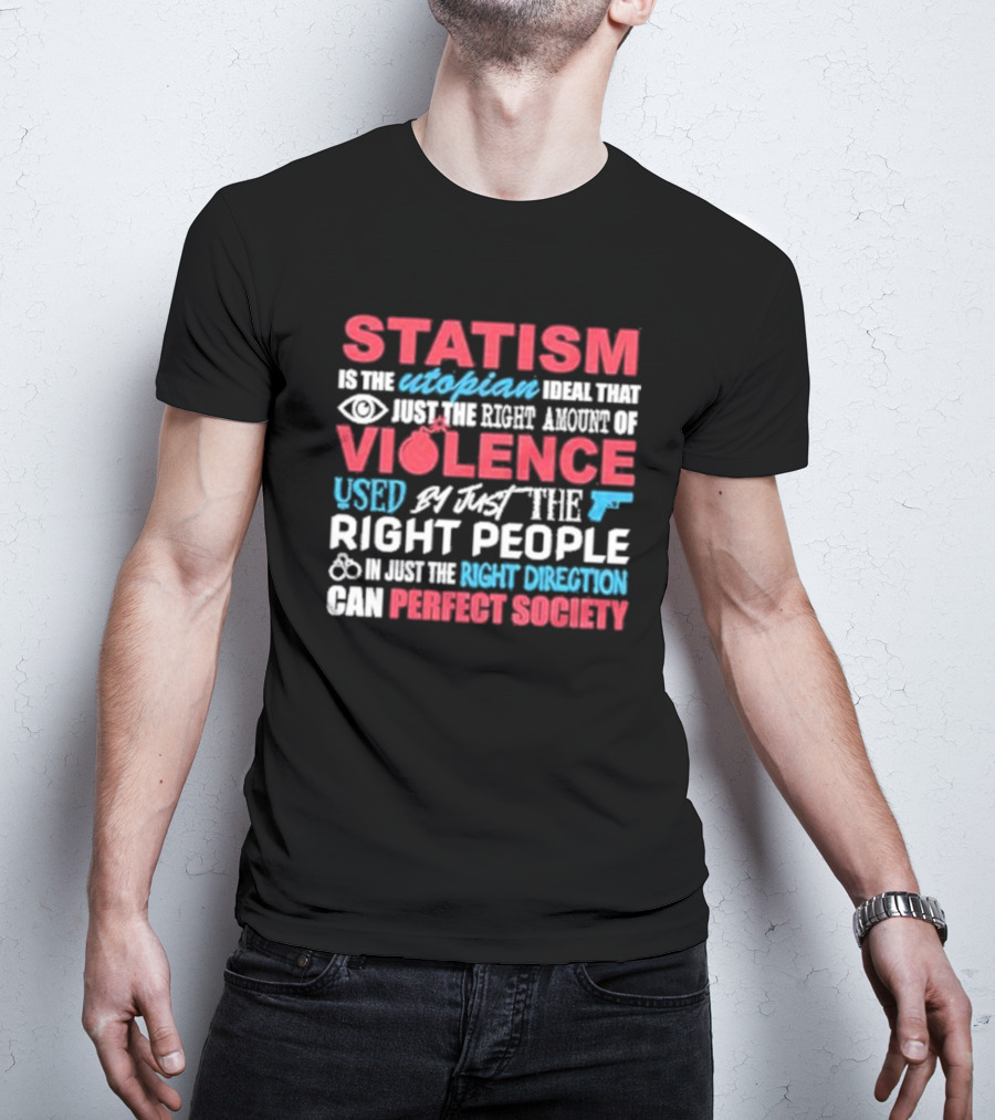 Statism Is The Utopian Ideal That Just The Right Amount Of Violence Used By Just The Right People In Just The Right Direction Can Perfect Society T-Shirt