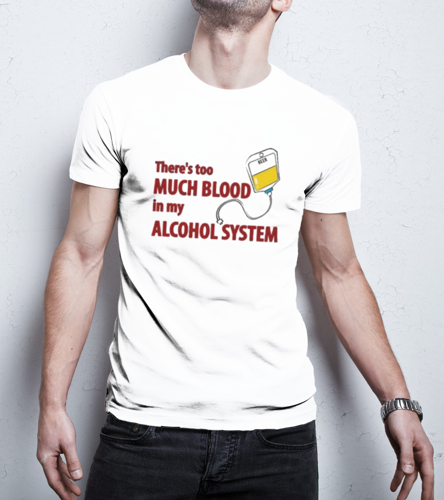 There’s Too Much Blood In My Alcohol System With IV Bag T-Shirt