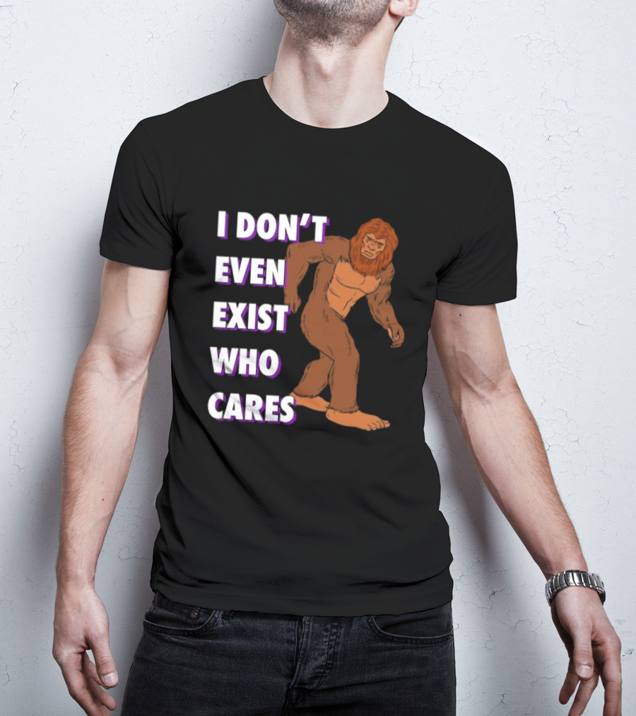 I Don’t Even Exist Who Cares Bigfoot Sasquatch T-Shirt