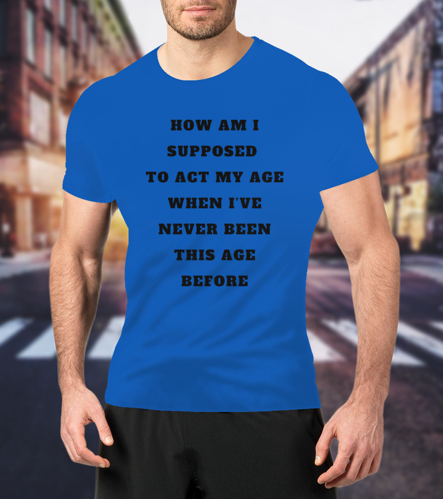 Unethicalthreads Merch How Am I Supposed To Act My Age When I've Never Been This Age Before T-Shirt