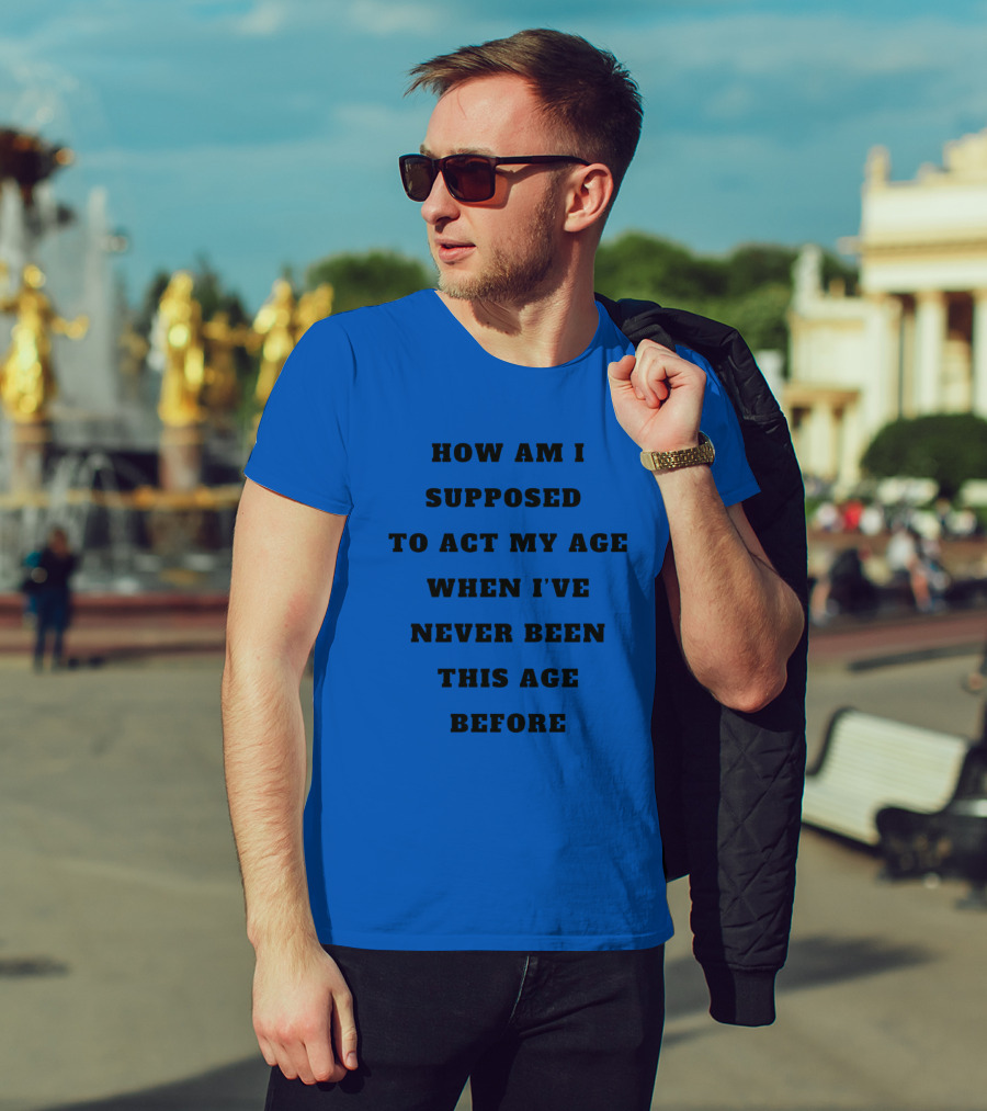 Unethicalthreads Merch How Am I Supposed To Act My Age When I've Never Been This Age Before T-Shirt