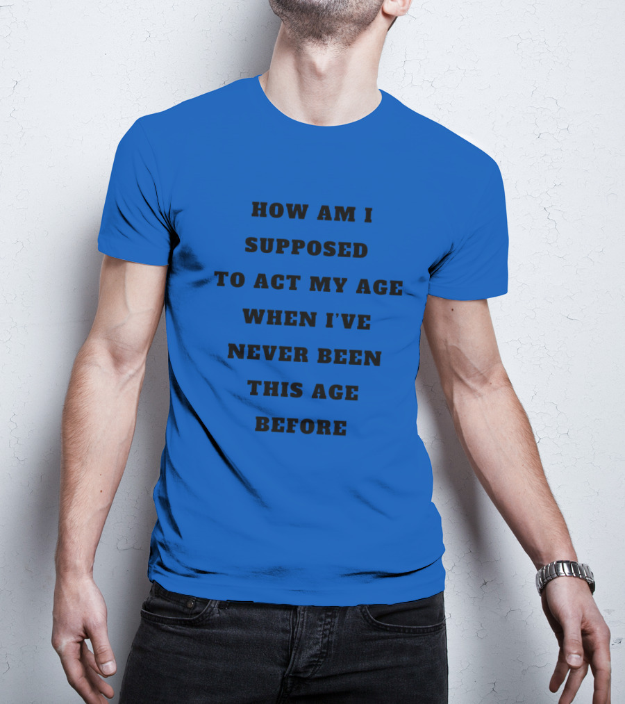 Unethicalthreads Merch How Am I Supposed To Act My Age When I've Never Been This Age Before T-Shirt