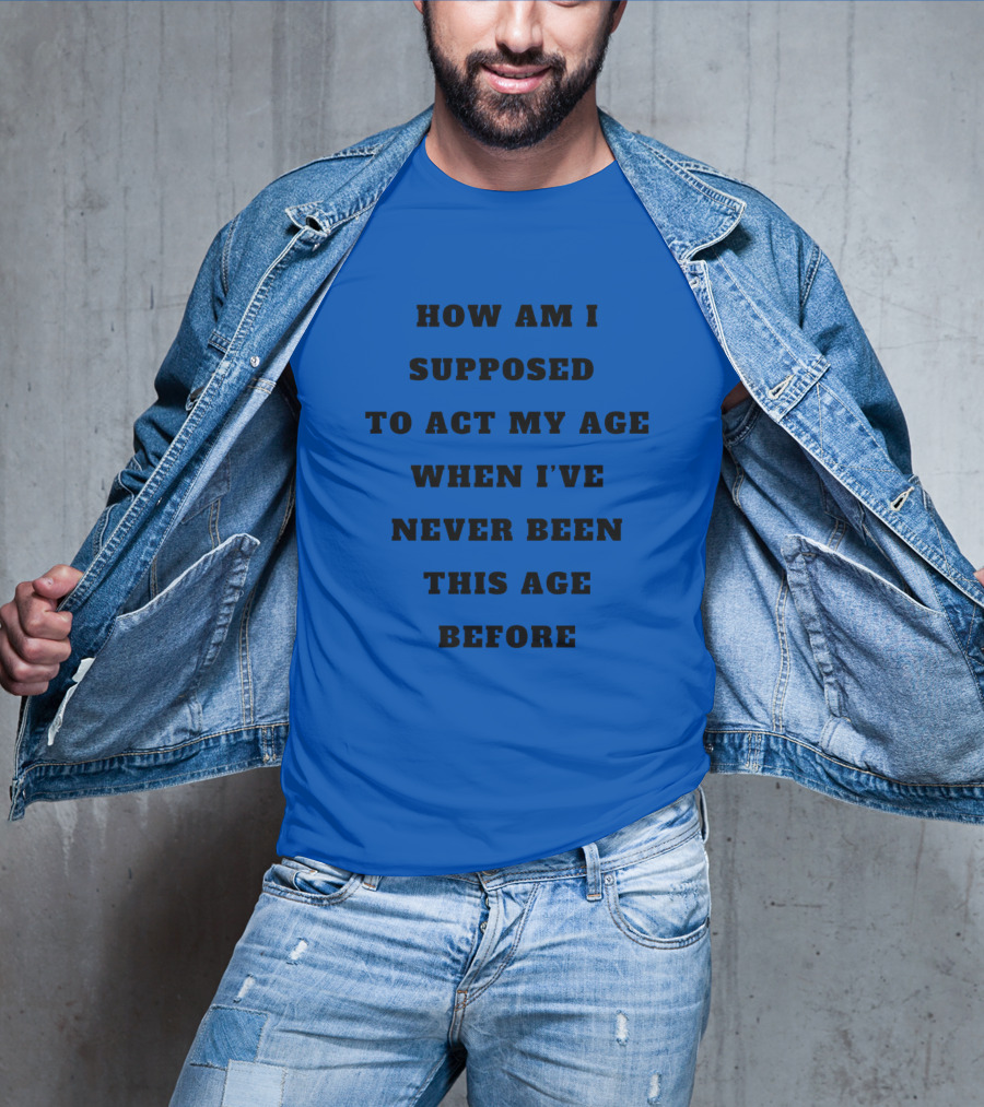 Unethicalthreads Merch How Am I Supposed To Act My Age When I've Never Been This Age Before T-Shirt