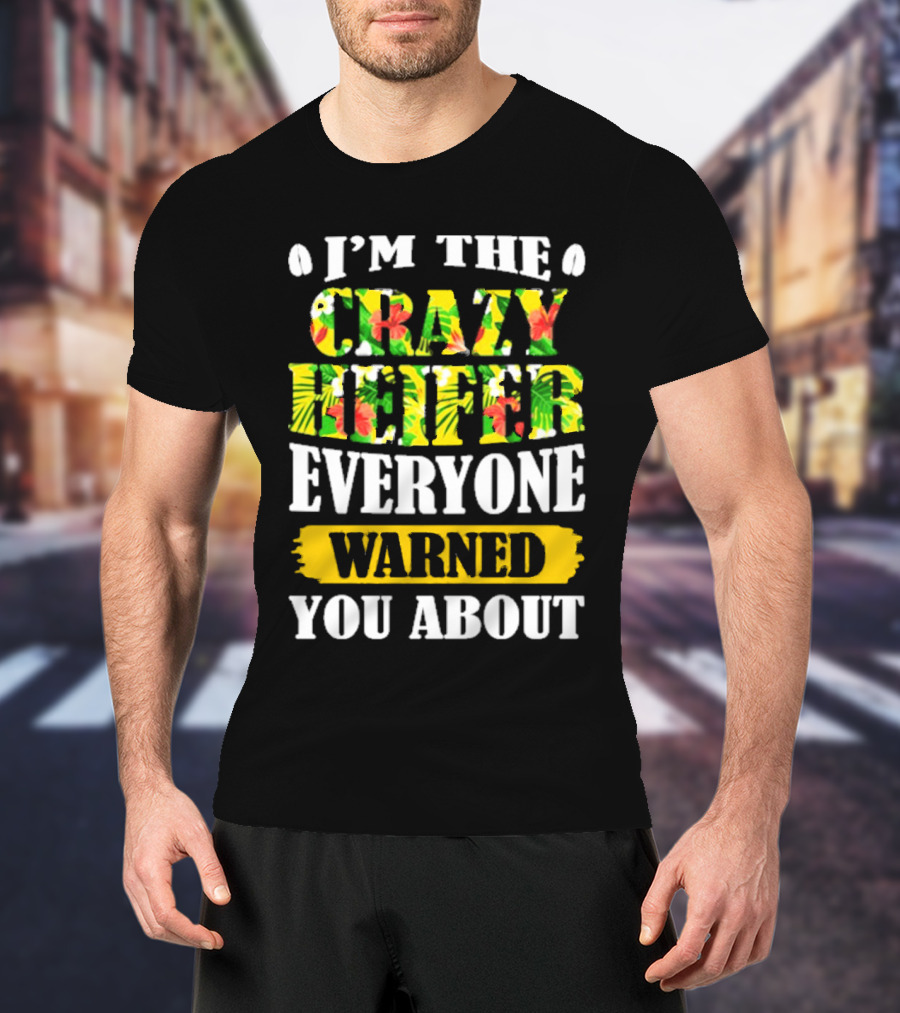 I’m The Crazy Heifer Everyone Warned You About With Floral T-Shirt