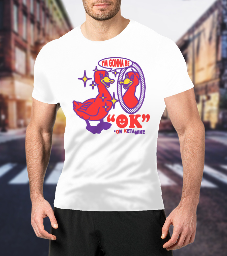 I’m Gonna Be OK Duck Looking In Mirror On Ketamine T-Shirt
