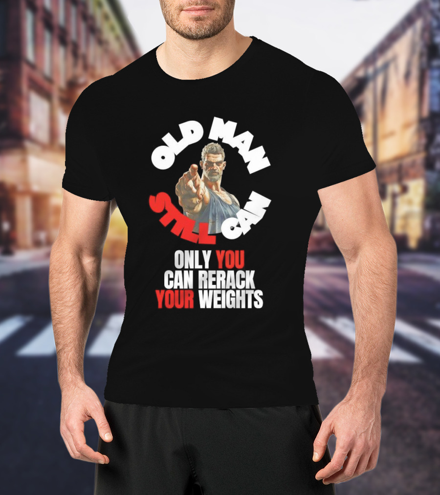 Old Man Still Can Only You Can Rerack Your Weights T-Shirt