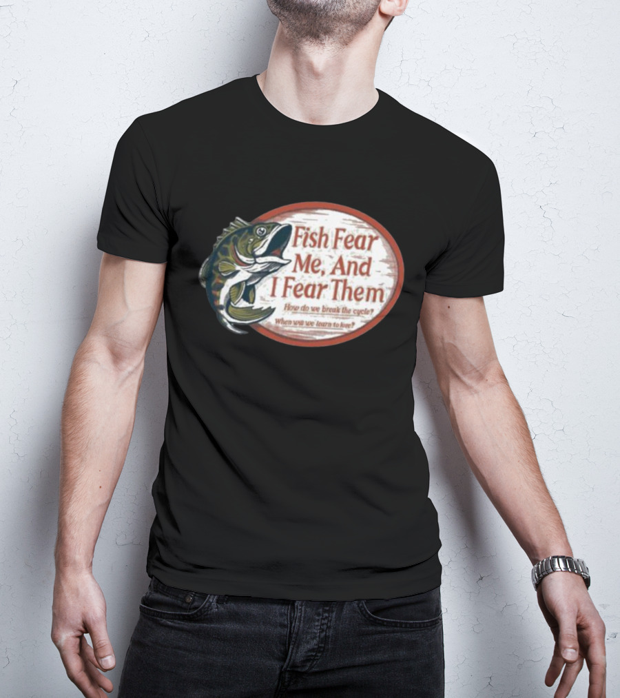 Fish Fear Me And I Fear Them How Do We Break The Cycle When Will We Learn To Love T-Shirt
