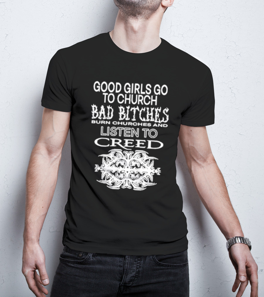 Good Girls Go To Church Bad Bitches Burn Churches And Listen To Creed T-Shirt