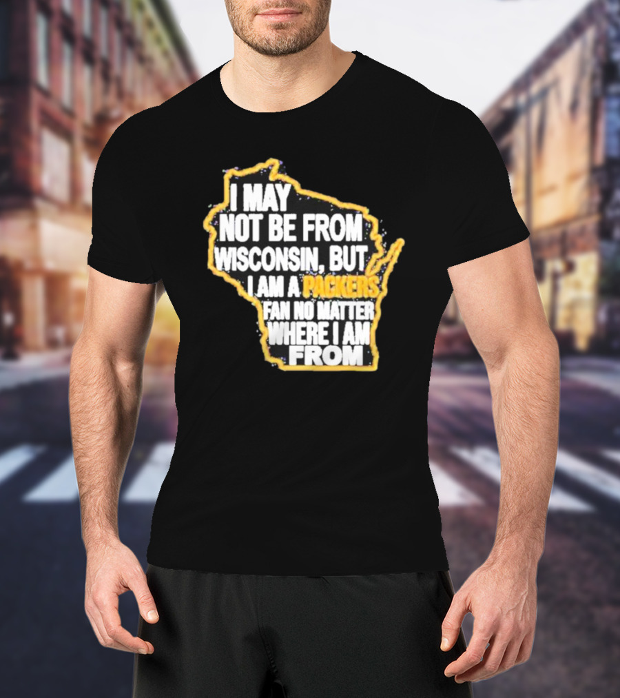 Gopackgo I May Not Be From Wisconsin But I Am A Packers Fan No Matter Where I Am From Wisconsin Packers T-Shirt