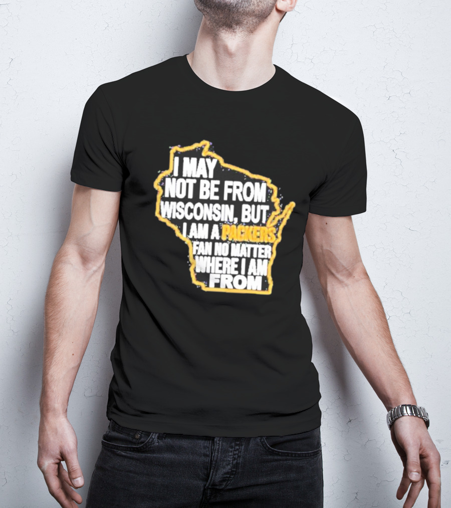 Gopackgo I May Not Be From Wisconsin But I Am A Packers Fan No Matter Where I Am From Wisconsin Packers T-Shirt