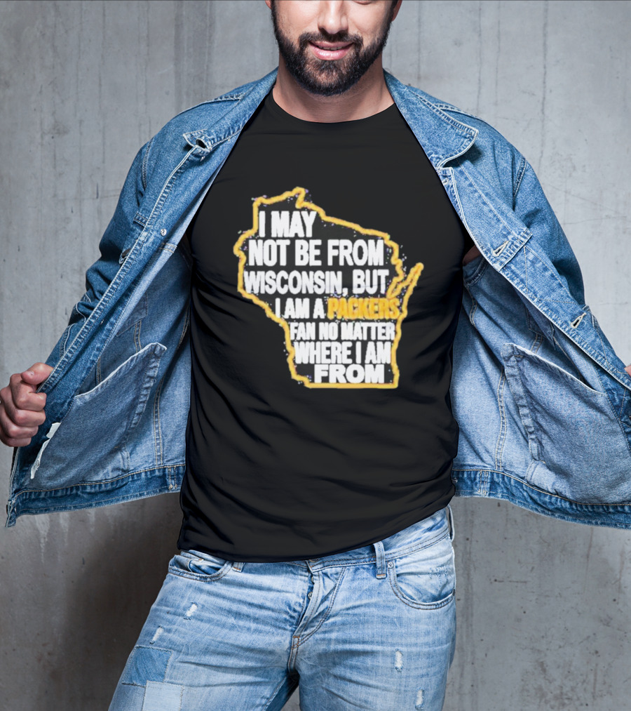 Gopackgo I May Not Be From Wisconsin But I Am A Packers Fan No Matter Where I Am From Wisconsin Packers T-Shirt