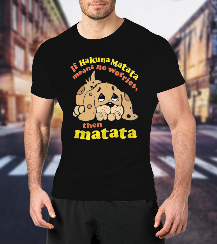 If Hakuna Matata Means No Worries Then Matata Sad Puppy T-Shirt