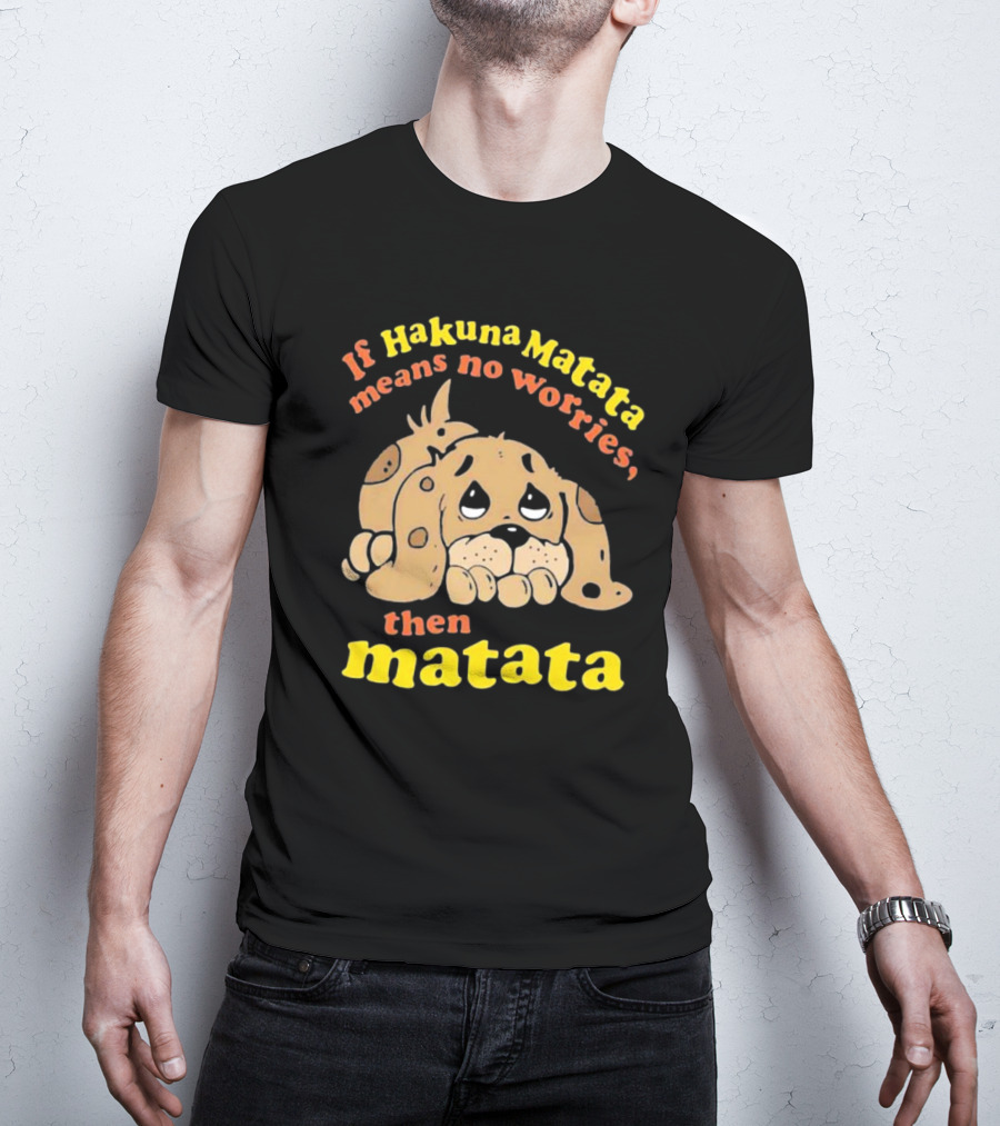 If Hakuna Matata Means No Worries Then Matata Sad Puppy T-Shirt