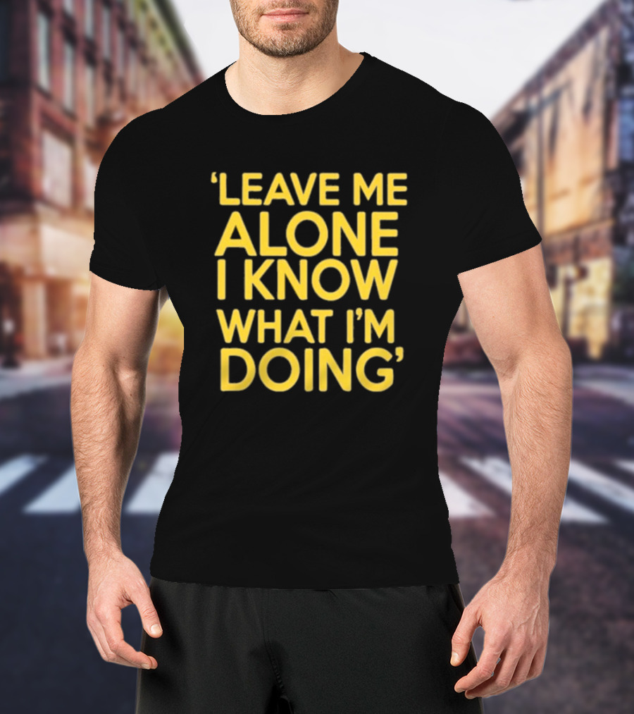 Leave Me Alone I Know What I’m Doing T-Shirt