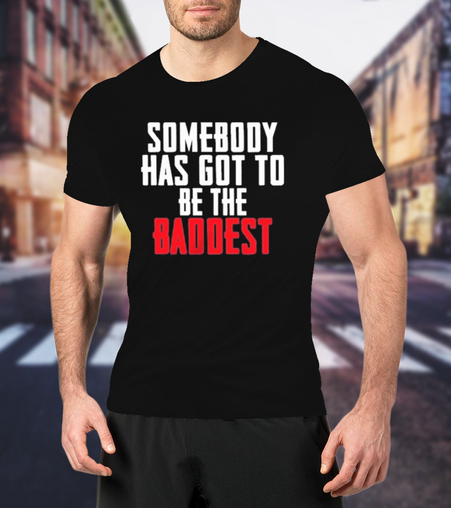 Somebody Has Got To Be The Baddest Bold Powerful T-Shirt