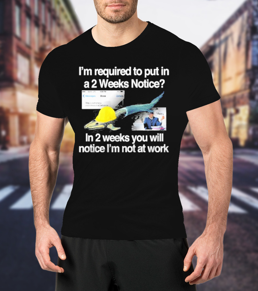 Barely Legal Clothing I’m Required To Put In A 2 Weeks Notice In 2 Weeks You Will Notice I’m Not At Work Messages Boss I Quit T-Shirt