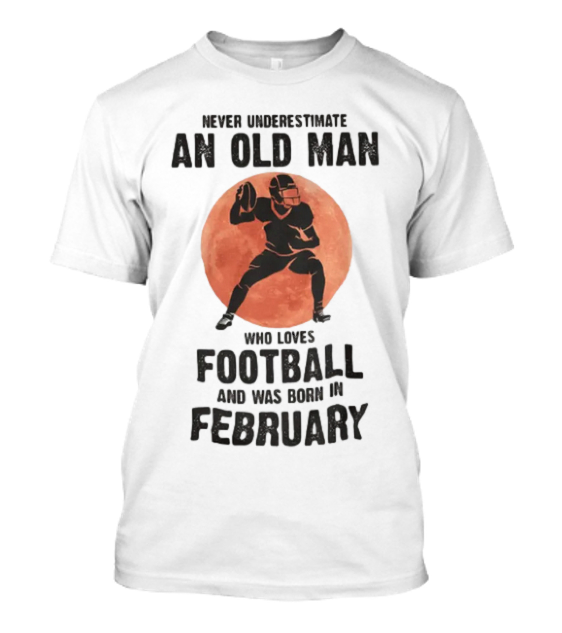 Never Underestimate An Old Man Who Loves Football And Was Born In February T-Shirt