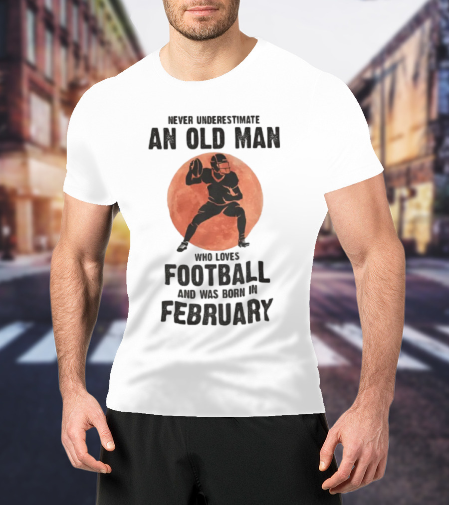 Never Underestimate An Old Man Who Loves Football And Was Born In February T-Shirt
