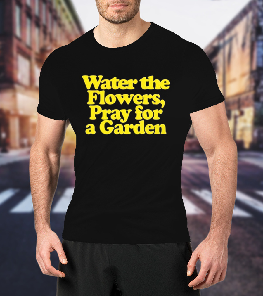 Water The Flowers Pray For A Garden T-Shirt