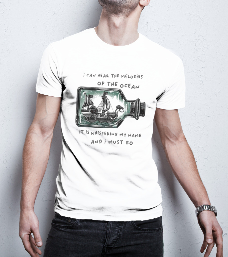I Can Hear The Melodies Of The Ocean Sailing Ship In A Bottle It Is Whispering My Name And I Must Go T-Shirt