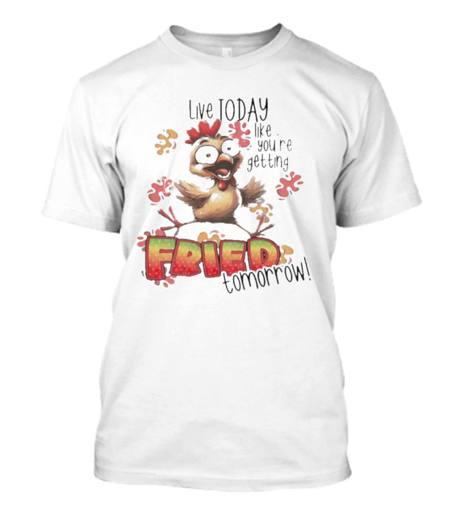 Live Today Like You’re Getting Fried Tomorrow Chicken Character Splatters T-Shirt