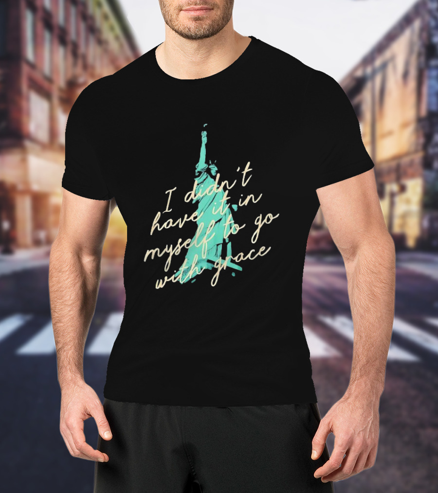 I Didn’t Have It In Myself To Go With Grace Statue Of Liberty T-Shirt
