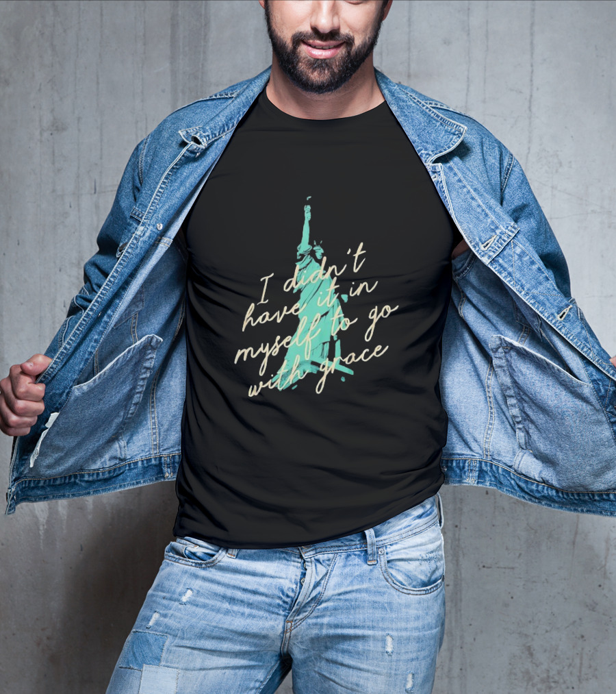 I Didn’t Have It In Myself To Go With Grace Statue Of Liberty T-Shirt