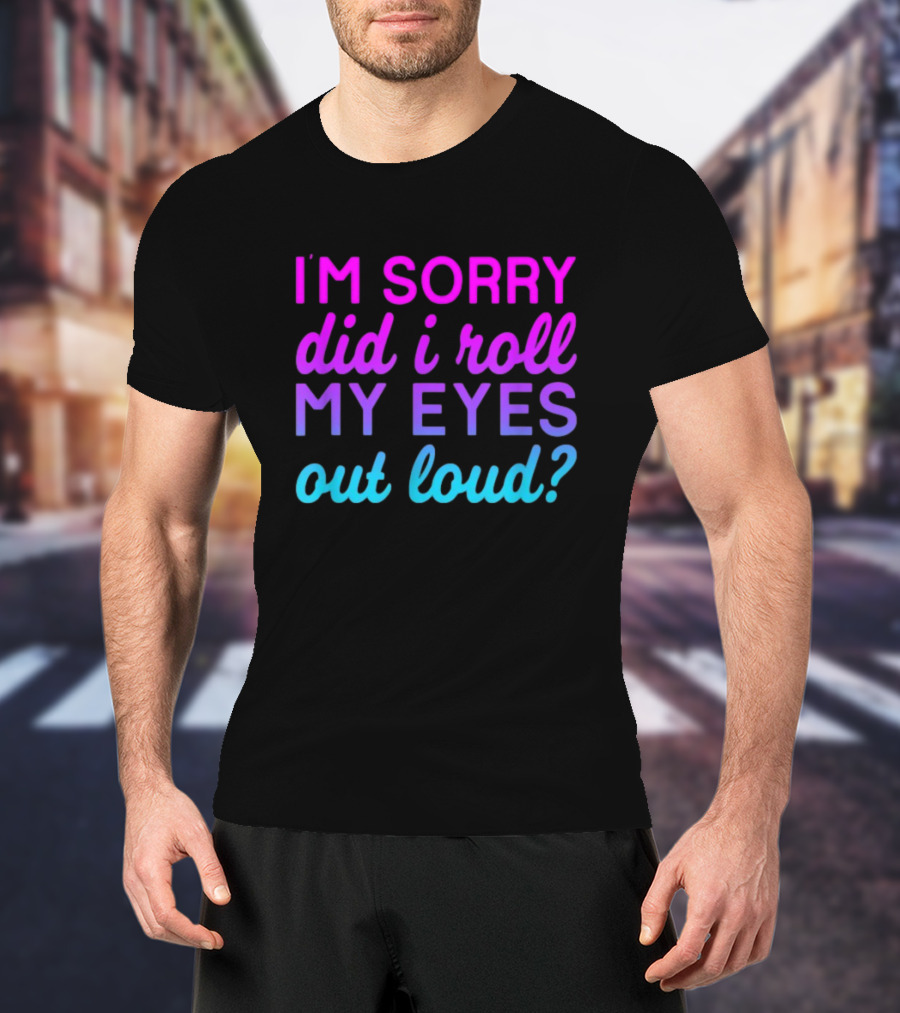 I’m Sorry Did I Roll My Eyes Out Loud Pink And Blue Text T-Shirt
