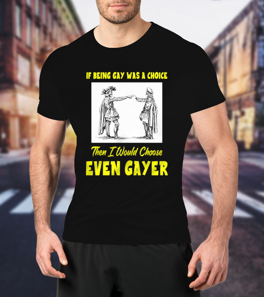 If Being Gay Was A Choice Then I Would Choose Even Gayer T-Shirt