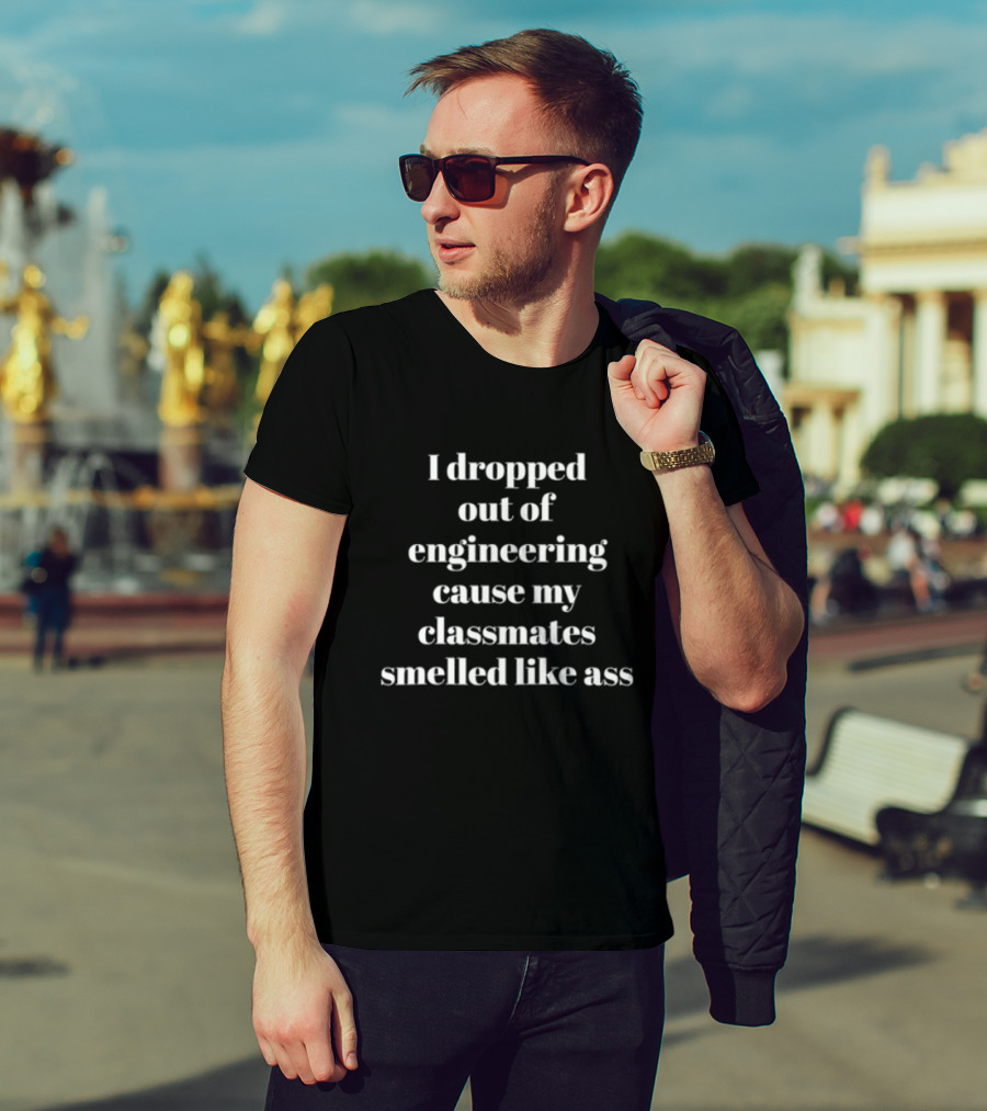 I Dropped Out Of Engineering Cause My Classmates Smelled Like Ass T-Shirt