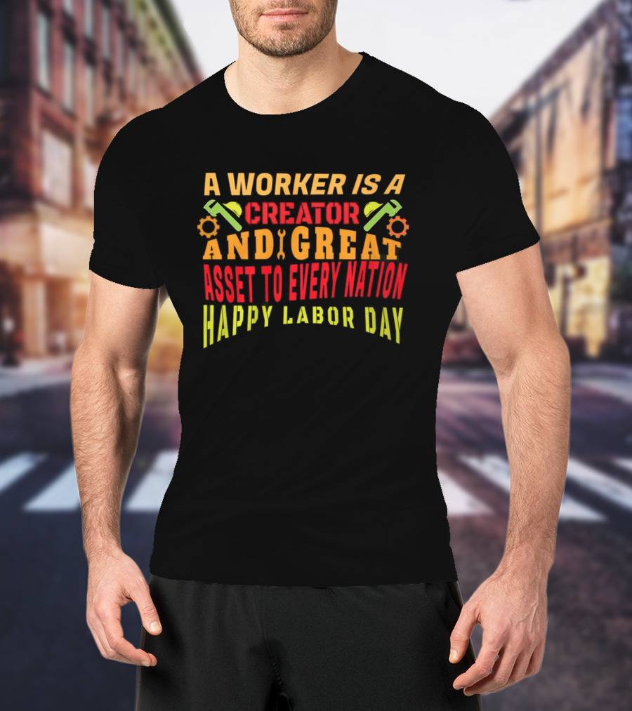 A Worker Is A Creator And Great Asset To Every Nation Happy Labor Day T-Shirt