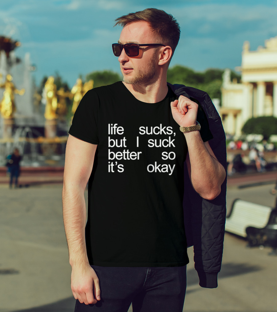 Life Sucks But I Suck Better So It’s Okay T-Shirt